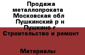 Продажа металлопроката  - Московская обл., Пушкинский р-н, Пушкино г. Строительство и ремонт » Материалы   